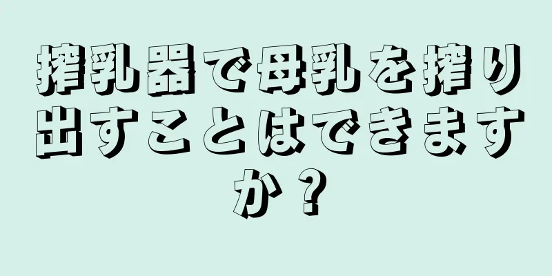 搾乳器で母乳を搾り出すことはできますか？