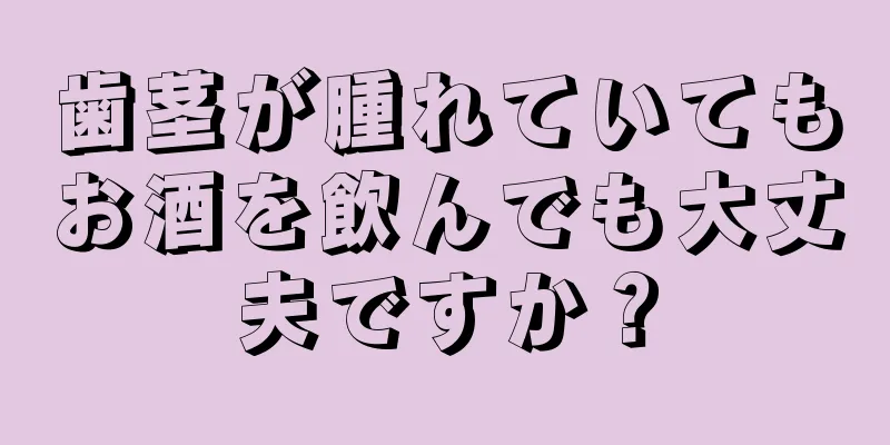 歯茎が腫れていてもお酒を飲んでも大丈夫ですか？