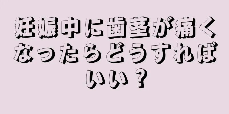 妊娠中に歯茎が痛くなったらどうすればいい？