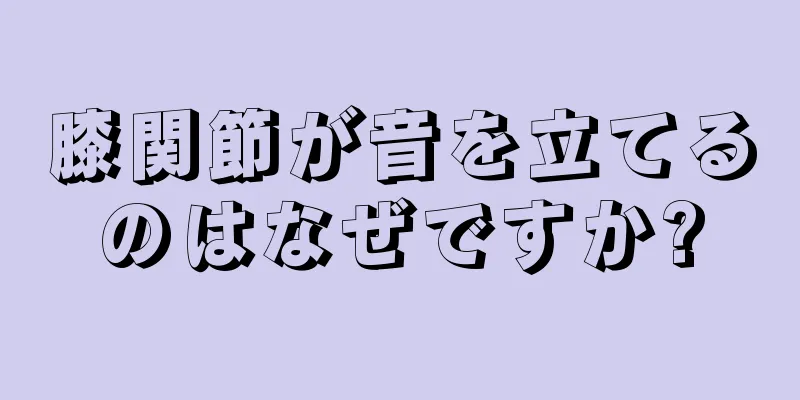 膝関節が音を立てるのはなぜですか?