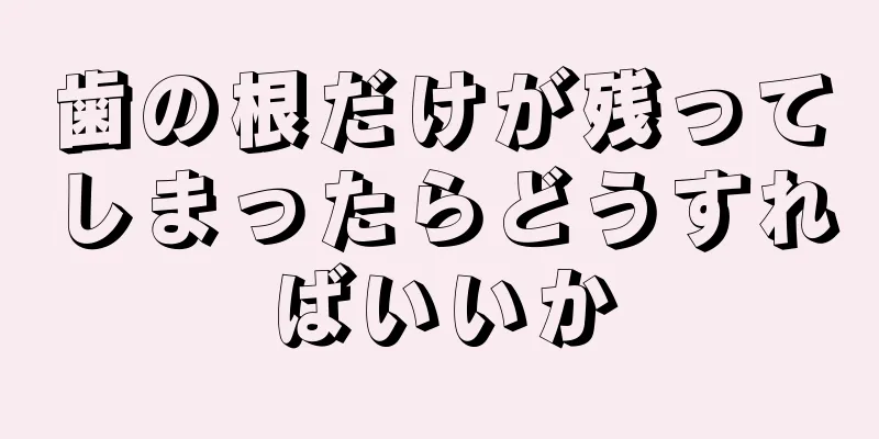 歯の根だけが残ってしまったらどうすればいいか