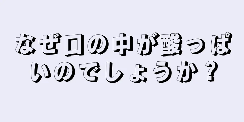 なぜ口の中が酸っぱいのでしょうか？