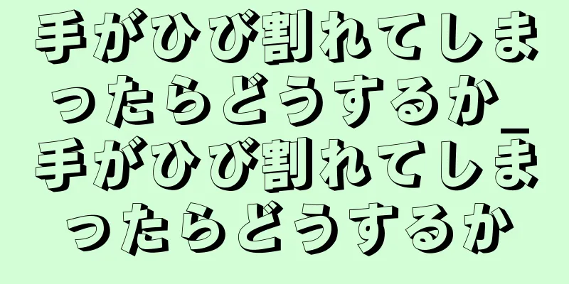 手がひび割れてしまったらどうするか_手がひび割れてしまったらどうするか