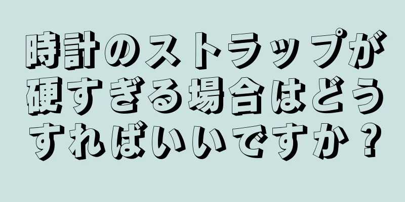 時計のストラップが硬すぎる場合はどうすればいいですか？