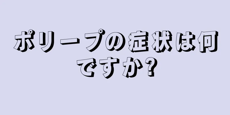 ポリープの症状は何ですか?