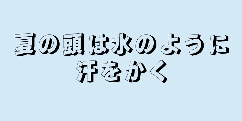 夏の頭は水のように汗をかく