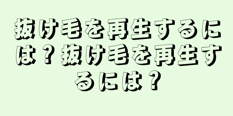 抜け毛を再生するには？抜け毛を再生するには？