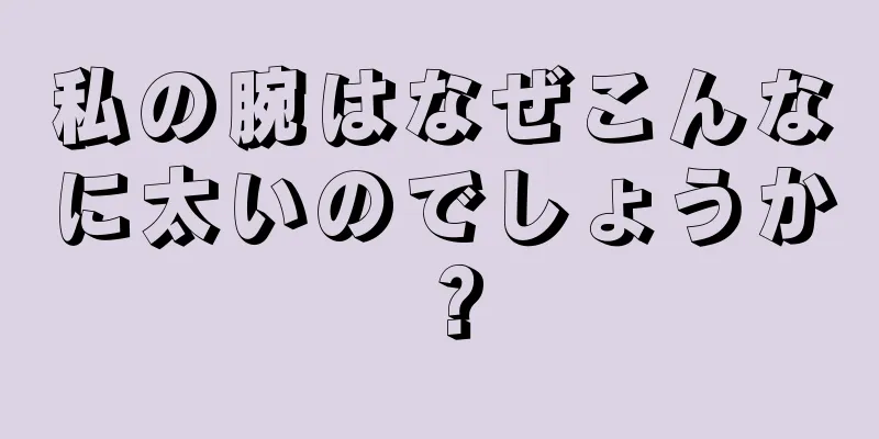 私の腕はなぜこんなに太いのでしょうか？