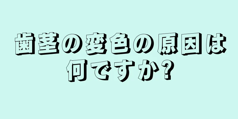 歯茎の変色の原因は何ですか?