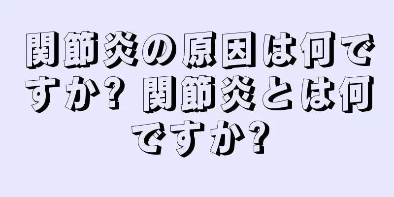 関節炎の原因は何ですか? 関節炎とは何ですか?