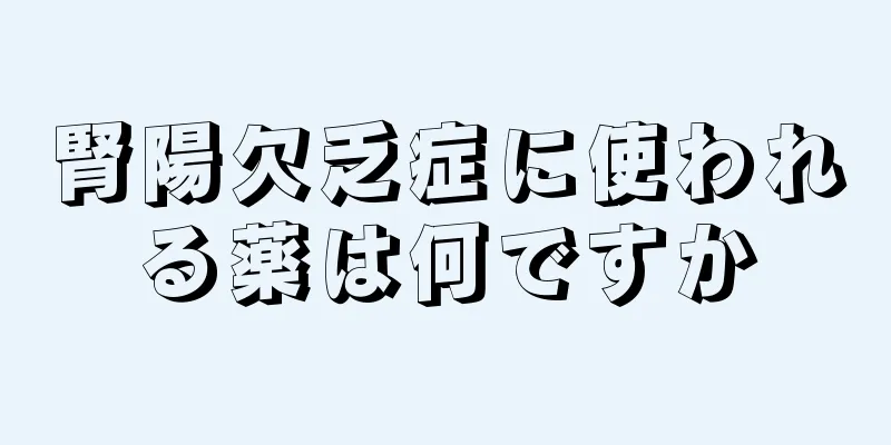 腎陽欠乏症に使われる薬は何ですか