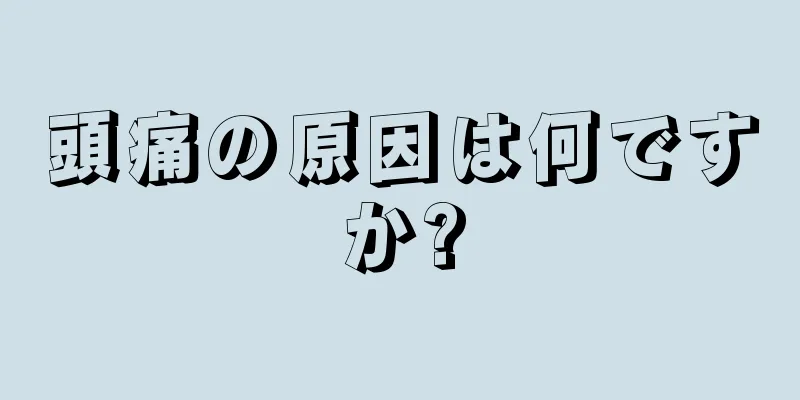 頭痛の原因は何ですか?