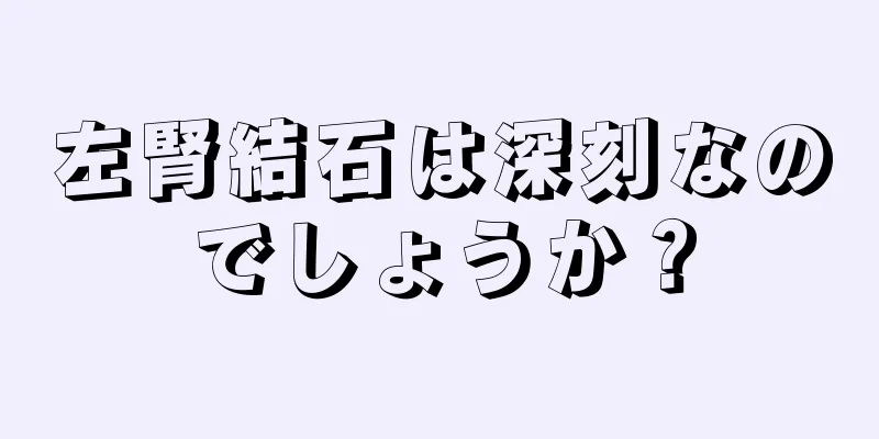 左腎結石は深刻なのでしょうか？