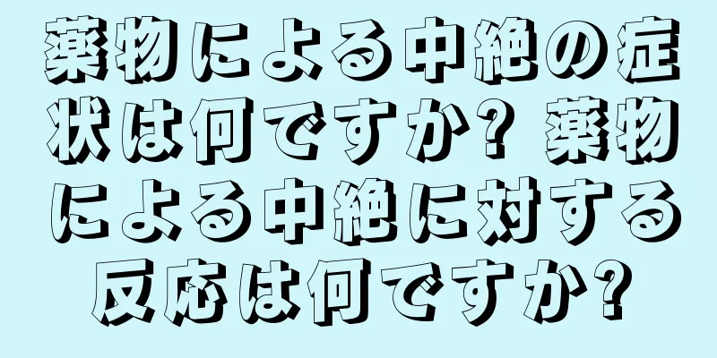 薬物による中絶の症状は何ですか? 薬物による中絶に対する反応は何ですか?