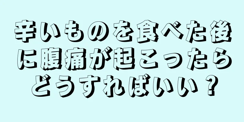 辛いものを食べた後に腹痛が起こったらどうすればいい？