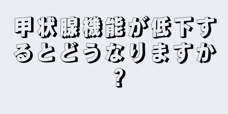 甲状腺機能が低下するとどうなりますか？