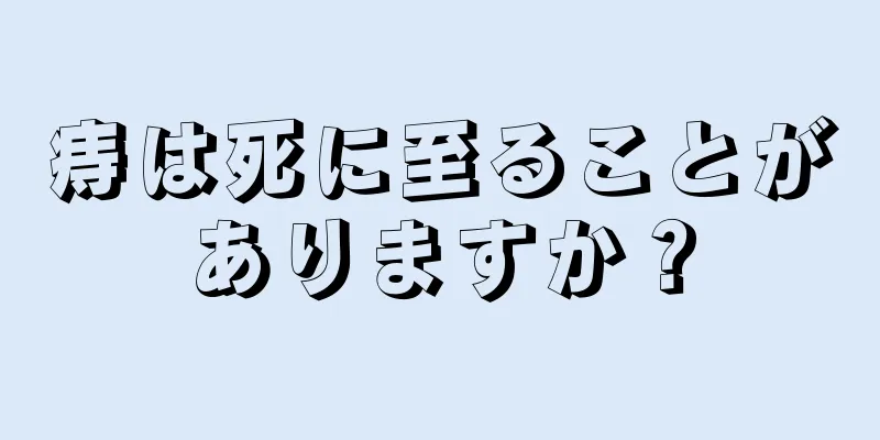 痔は死に至ることがありますか？