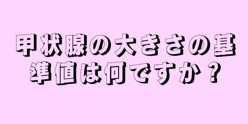 甲状腺の大きさの基準値は何ですか？