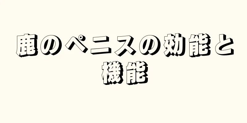 鹿のペニスの効能と機能