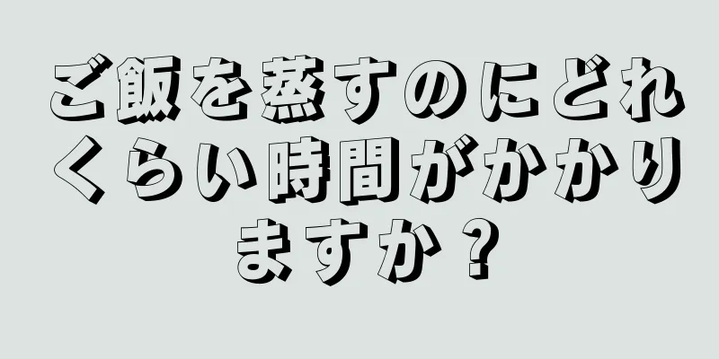 ご飯を蒸すのにどれくらい時間がかかりますか？