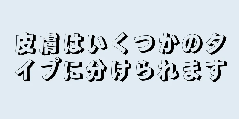 皮膚はいくつかのタイプに分けられます