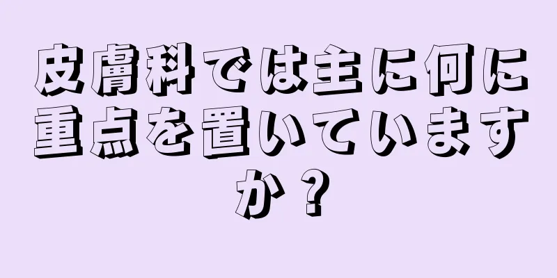 皮膚科では主に何に重点を置いていますか？