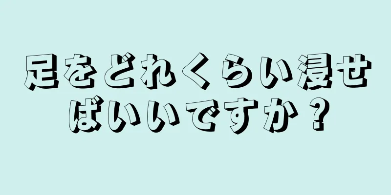 足をどれくらい浸せばいいですか？