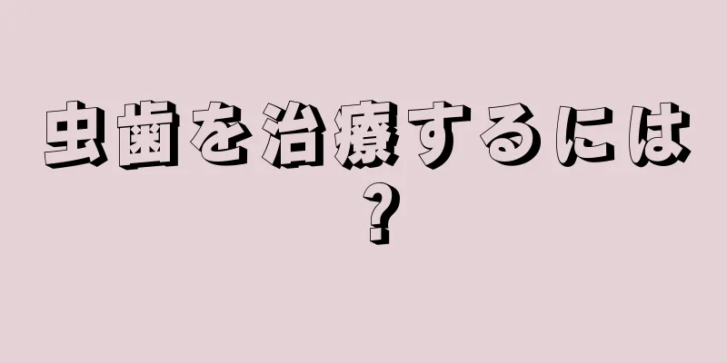 虫歯を治療するには？