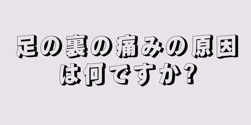 足の裏の痛みの原因は何ですか?