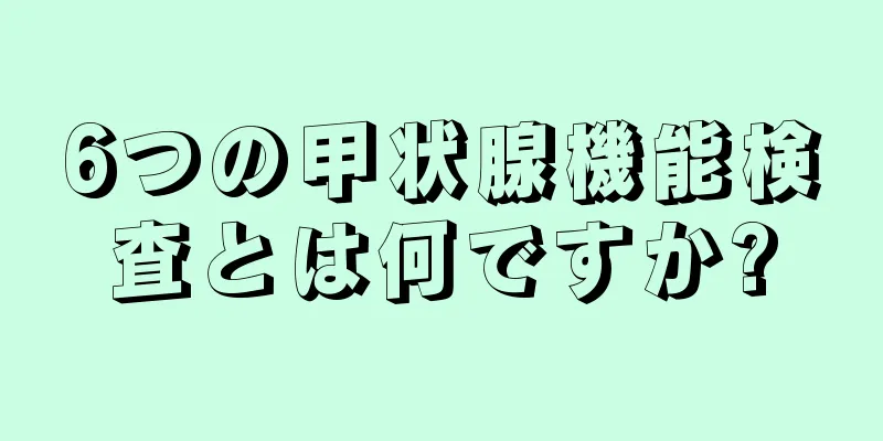 6つの甲状腺機能検査とは何ですか?