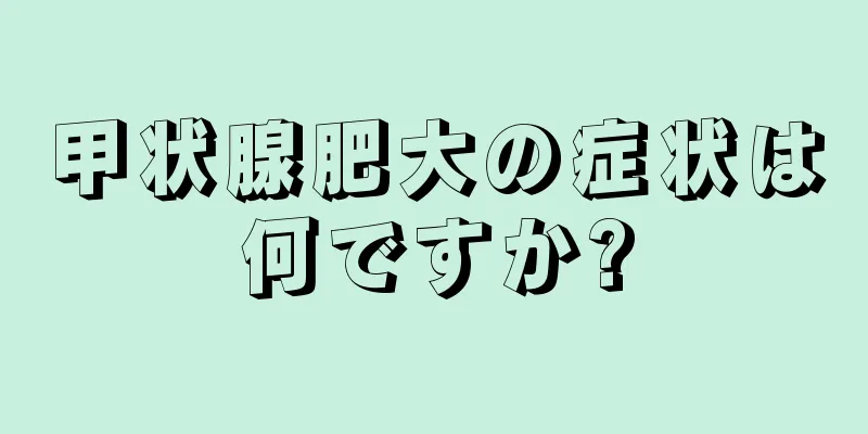 甲状腺肥大の症状は何ですか?