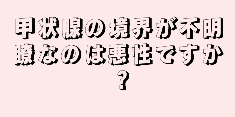 甲状腺の境界が不明瞭なのは悪性ですか？