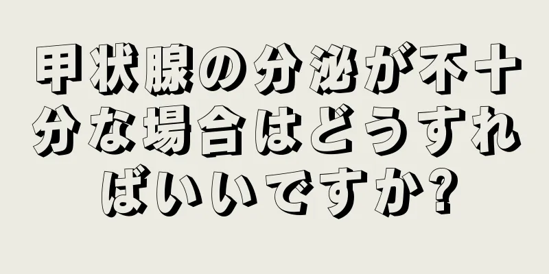 甲状腺の分泌が不十分な場合はどうすればいいですか?