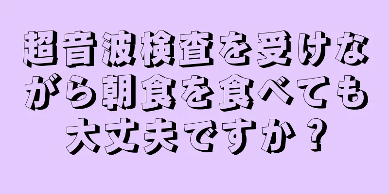 超音波検査を受けながら朝食を食べても大丈夫ですか？