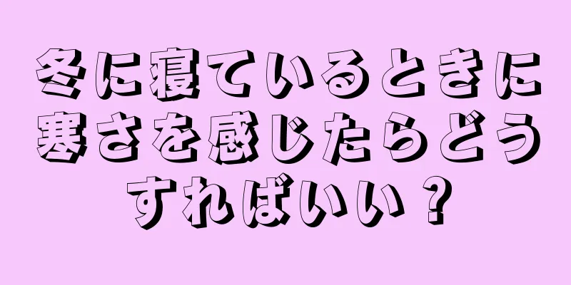 冬に寝ているときに寒さを感じたらどうすればいい？