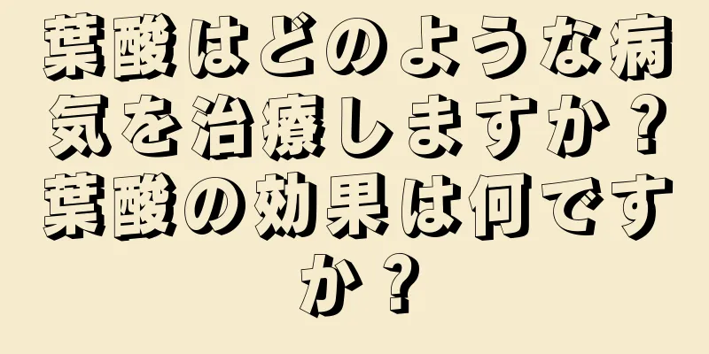 葉酸はどのような病気を治療しますか？葉酸の効果は何ですか？