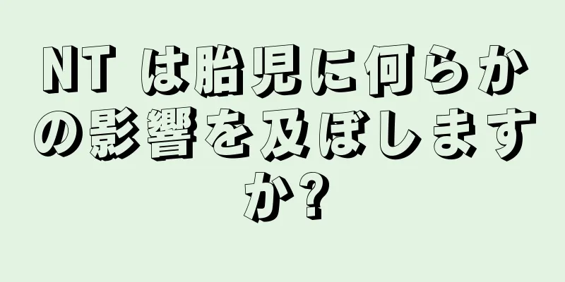 NT は胎児に何らかの影響を及ぼしますか?