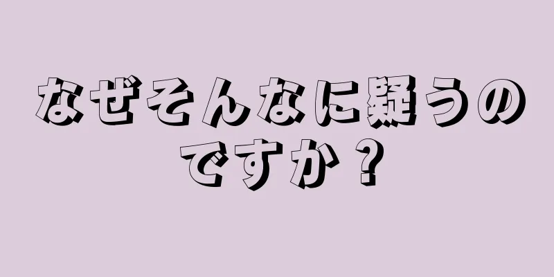 なぜそんなに疑うのですか？