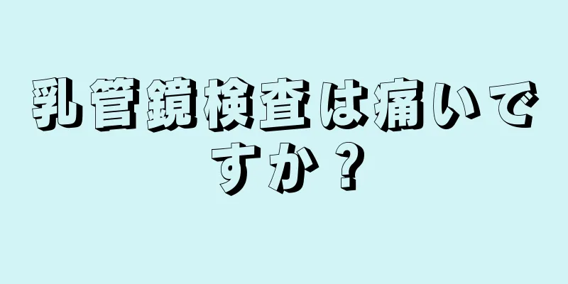 乳管鏡検査は痛いですか？