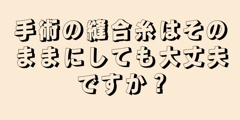 手術の縫合糸はそのままにしても大丈夫ですか？