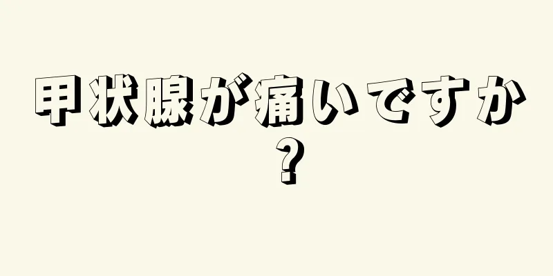 甲状腺が痛いですか？