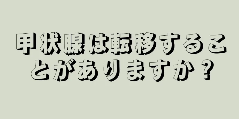 甲状腺は転移することがありますか？