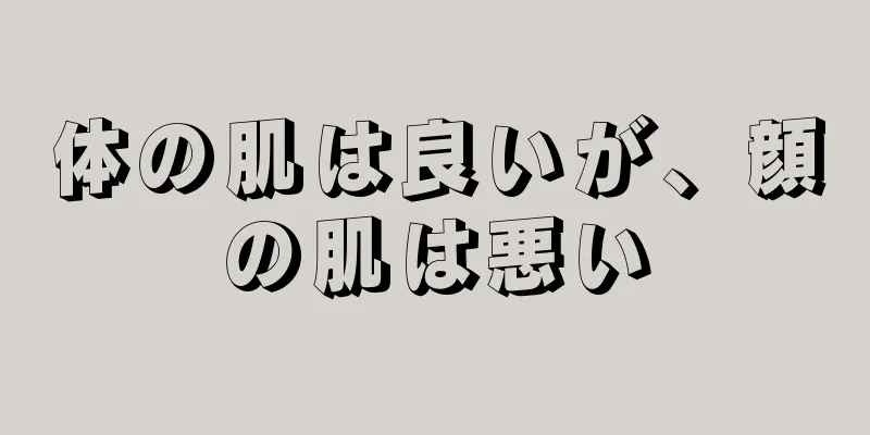 体の肌は良いが、顔の肌は悪い