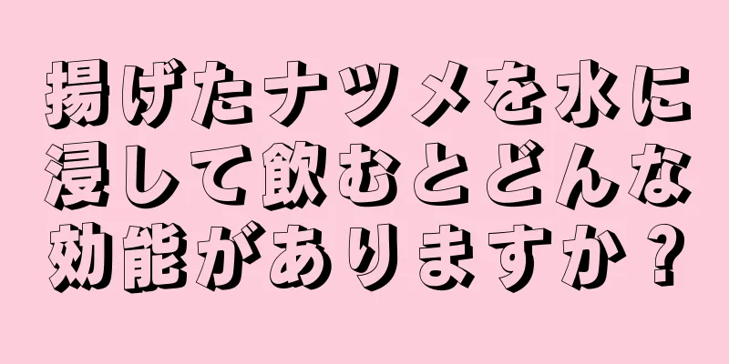 揚げたナツメを水に浸して飲むとどんな効能がありますか？