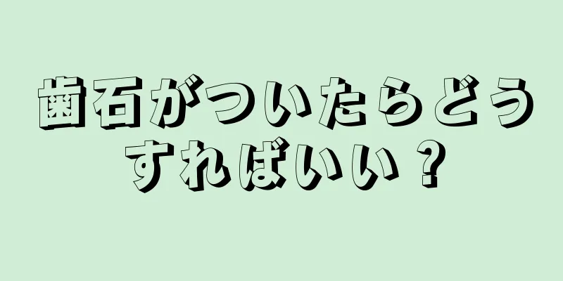 歯石がついたらどうすればいい？