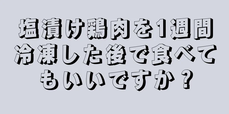 塩漬け鶏肉を1週間冷凍した後で食べてもいいですか？