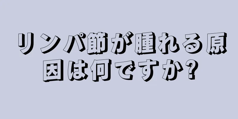 リンパ節が腫れる原因は何ですか?