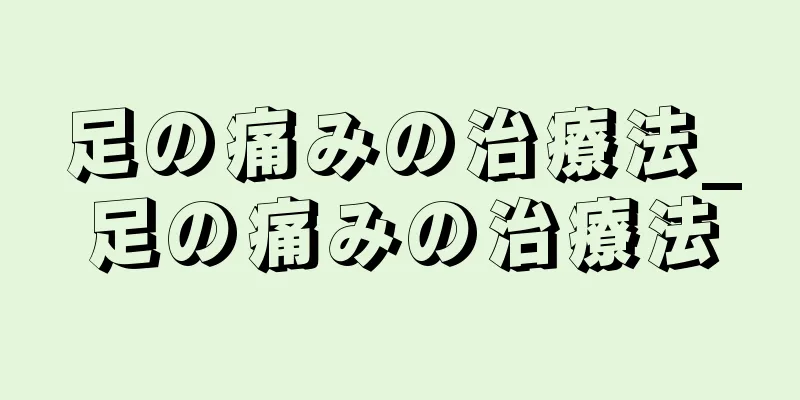 足の痛みの治療法_足の痛みの治療法