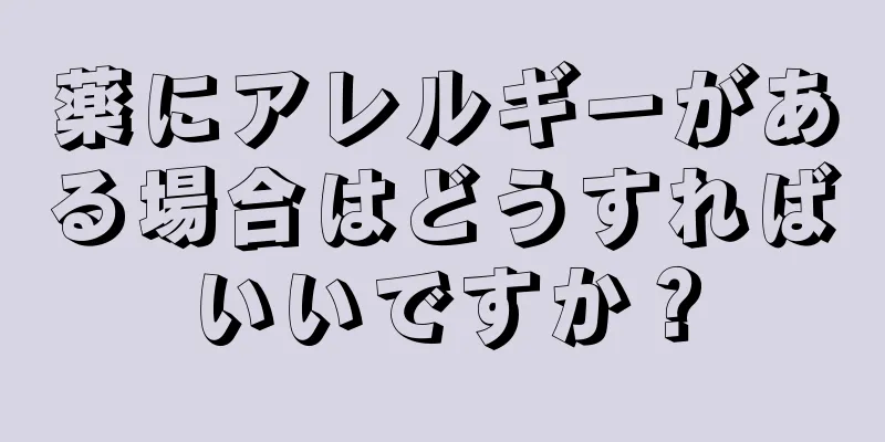 薬にアレルギーがある場合はどうすればいいですか？