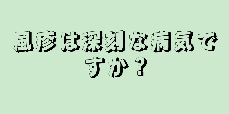 風疹は深刻な病気ですか？